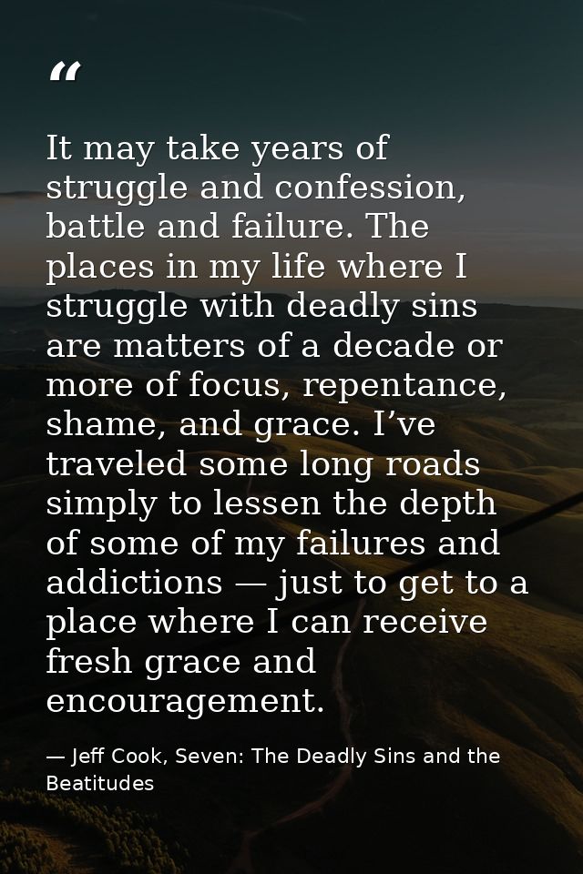 It may take years of struggle and confession, battle and failure. The places in my life where I struggle with deadly sin — Jeff Cook, Seven: The Deadly Sins and the Beatitudes