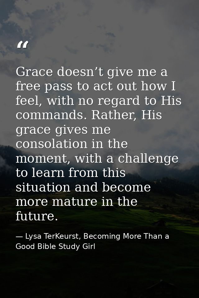 Grace doesn’t give me a free pass to act out how I feel, with no regard to His commands. Rather, His grace gives me cons — Lysa TerKeurst, Becoming More Than a Good Bible Study Girl