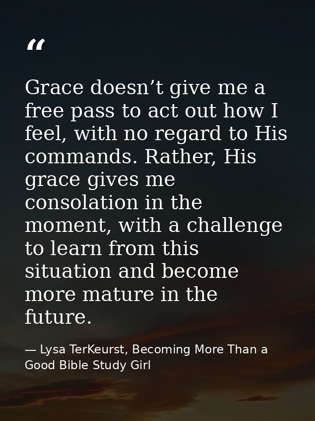 Grace doesn’t give me a free pass to act out how I feel, with no regard to His commands. Rather, His grace gives me cons — Lysa TerKeurst, Becoming More Than a Good Bible Study Girl