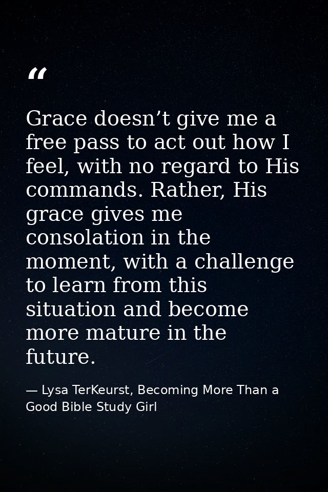 Grace doesn’t give me a free pass to act out how I feel, with no regard to His commands. Rather, His grace gives me cons — Lysa TerKeurst, Becoming More Than a Good Bible Study Girl