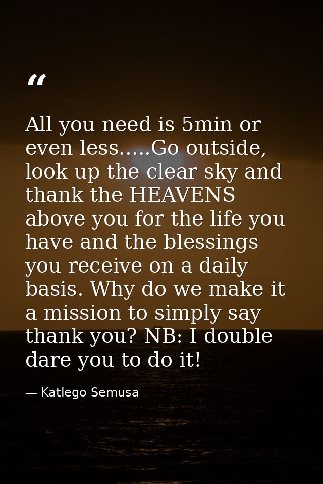 All you need is 5min or even less.....Go outside, look up the clear sky and thank the HEAVENS above you for the life you — Katlego Semusa