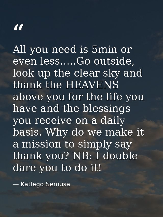 All you need is 5min or even less.....Go outside, look up the clear sky and thank the HEAVENS above you for the life you — Katlego Semusa