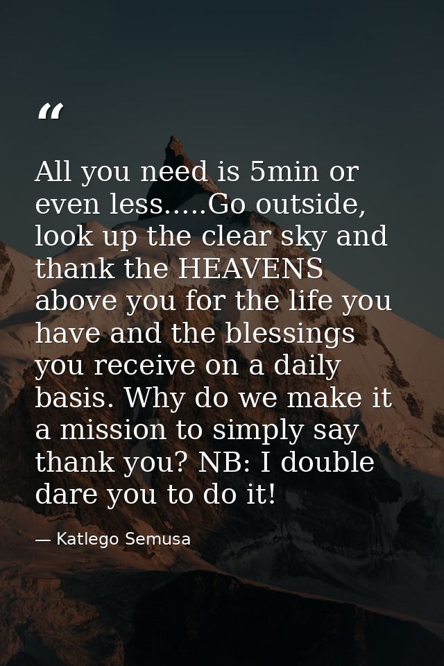 All you need is 5min or even less.....Go outside, look up the clear sky and thank the HEAVENS above you for the life you — Katlego Semusa