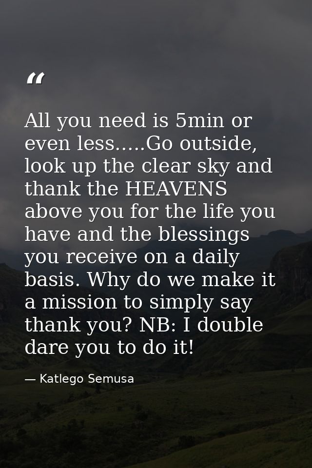 All you need is 5min or even less.....Go outside, look up the clear sky and thank the HEAVENS above you for the life you — Katlego Semusa