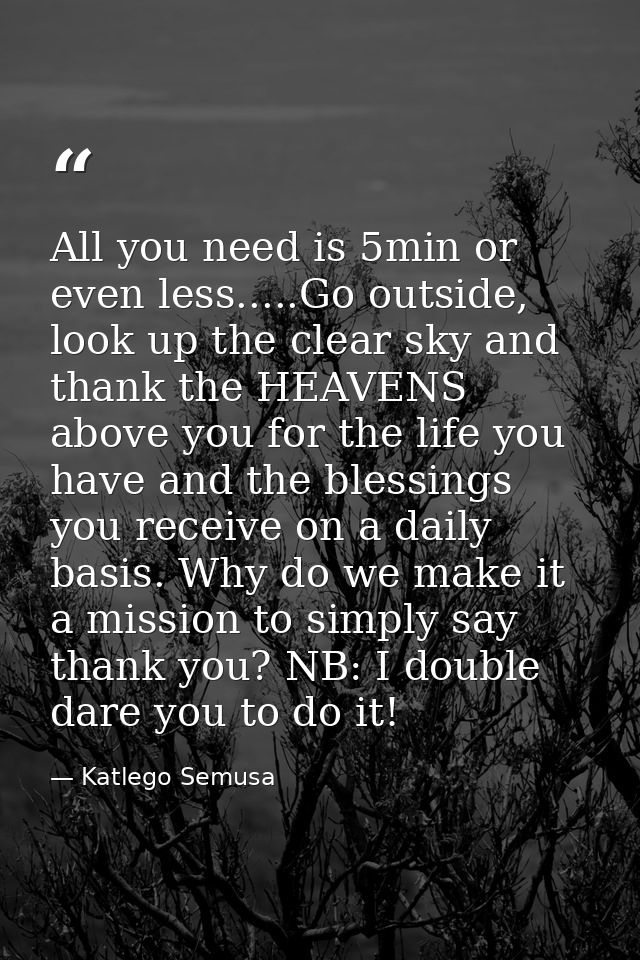 All you need is 5min or even less.....Go outside, look up the clear sky and thank the HEAVENS above you for the life you — Katlego Semusa