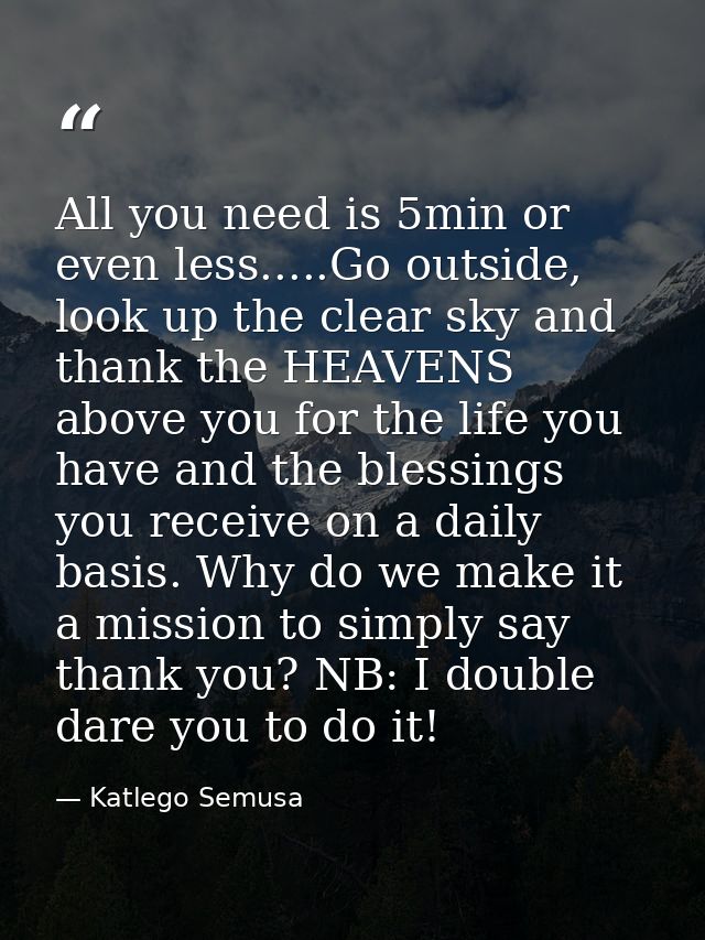 All you need is 5min or even less.....Go outside, look up the clear sky and thank the HEAVENS above you for the life you — Katlego Semusa