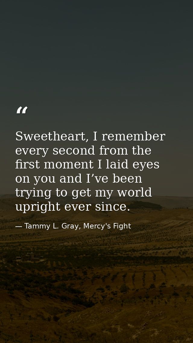 Sweetheart, I remember every second from the first moment I laid eyes on you and I’ve been trying to get my world uprigh — Tammy L. Gray, Mercy's Fight