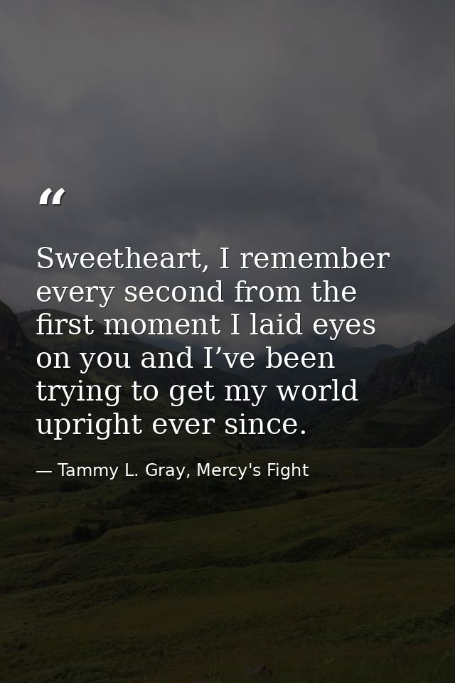 Sweetheart, I remember every second from the first moment I laid eyes on you and I’ve been trying to get my world uprigh — Tammy L. Gray, Mercy's Fight