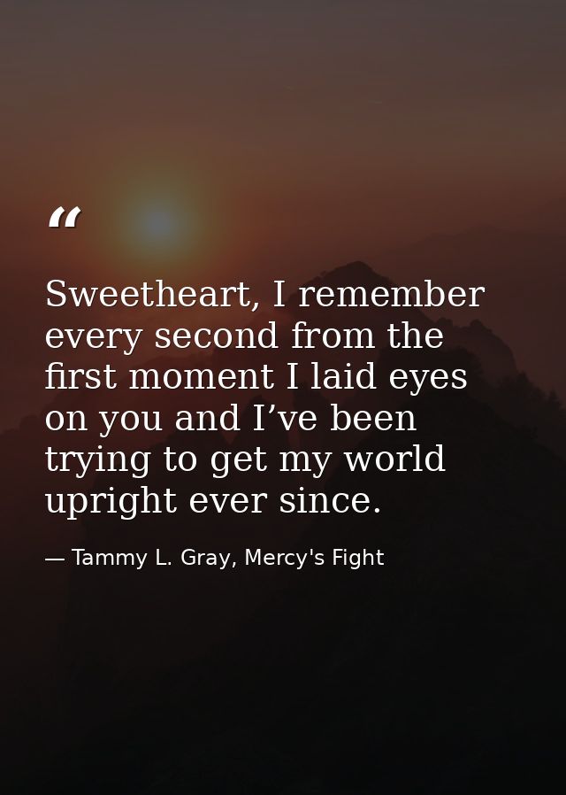 Sweetheart, I remember every second from the first moment I laid eyes on you and I’ve been trying to get my world uprigh — Tammy L. Gray, Mercy's Fight