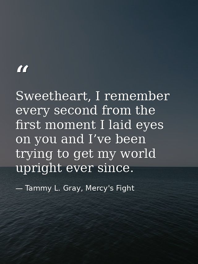 Sweetheart, I remember every second from the first moment I laid eyes on you and I’ve been trying to get my world uprigh — Tammy L. Gray, Mercy's Fight