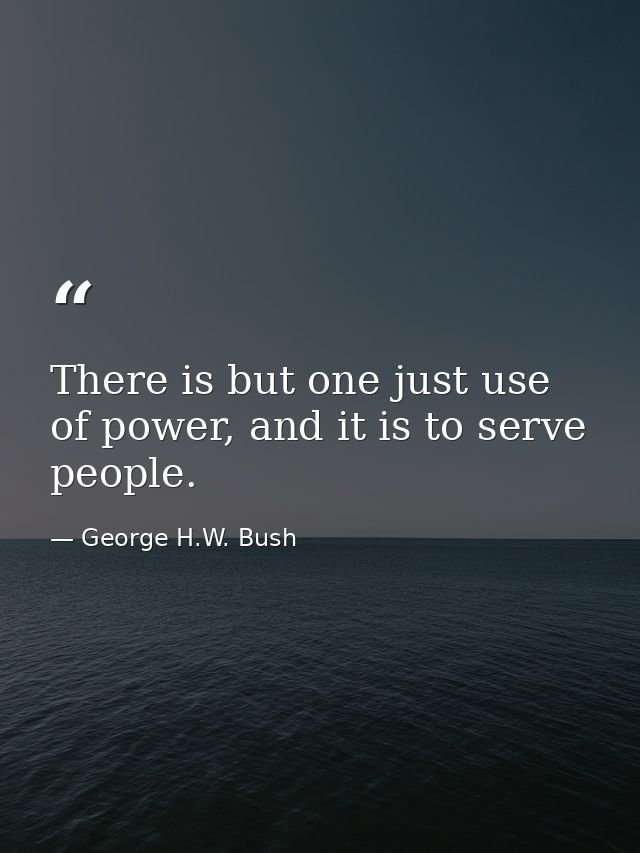 There is but one just use of power, and it is to serve people. — George H.W. Bush