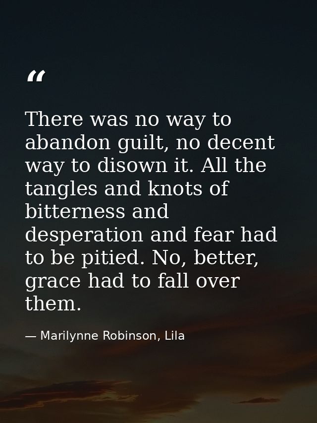 There was no way to abandon guilt, no decent way to disown it. All the tangles and knots of bitterness and desperation a — Marilynne Robinson, Lila