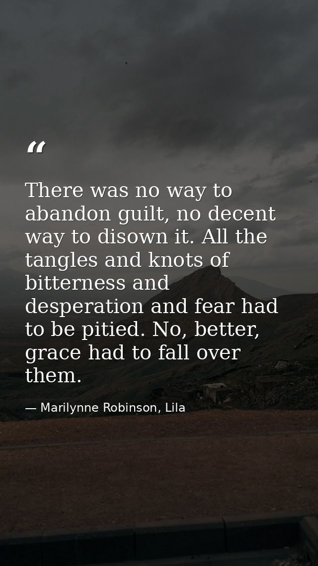There was no way to abandon guilt, no decent way to disown it. All the tangles and knots of bitterness and desperation a — Marilynne Robinson, Lila