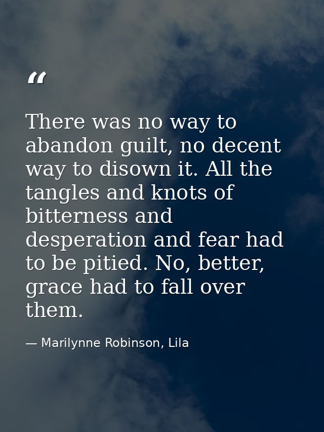 There was no way to abandon guilt, no decent way to disown it. All the tangles and knots of bitterness and desperation a — Marilynne Robinson, Lila