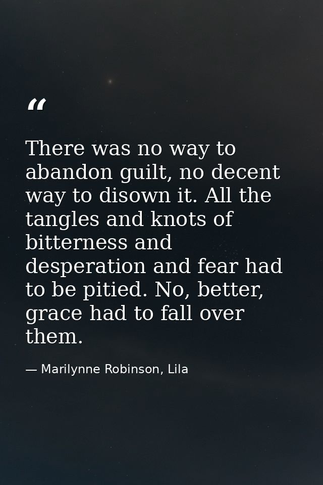 There was no way to abandon guilt, no decent way to disown it. All the tangles and knots of bitterness and desperation a — Marilynne Robinson, Lila