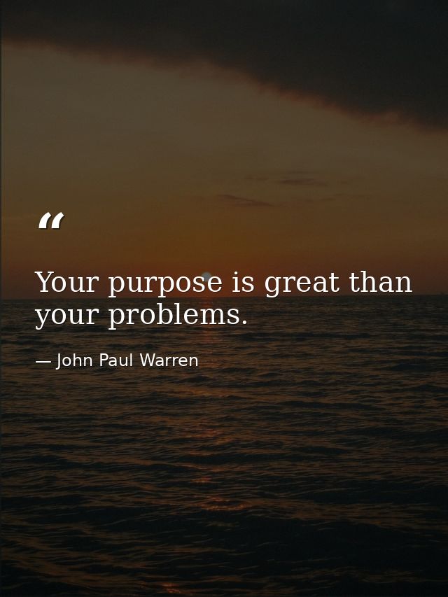 Your purpose is great than your problems. — John Paul Warren