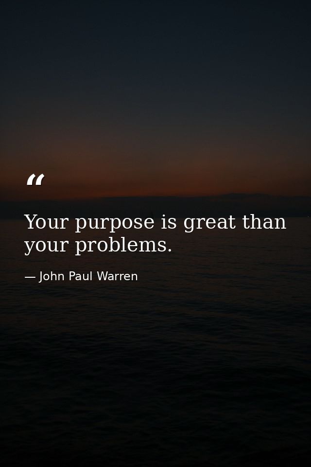Your purpose is great than your problems. — John Paul Warren