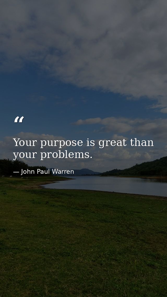Your purpose is great than your problems. — John Paul Warren