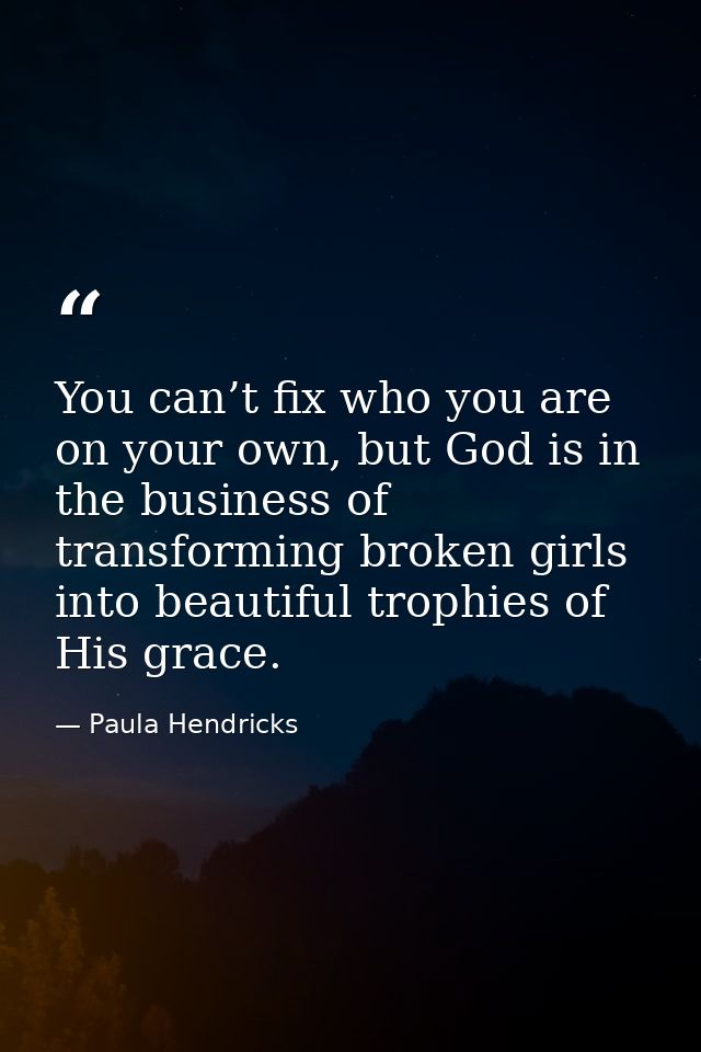 You can’t fix who you are on your own, but God is in the business of transforming broken girls into beautiful trophies o — Paula Hendricks