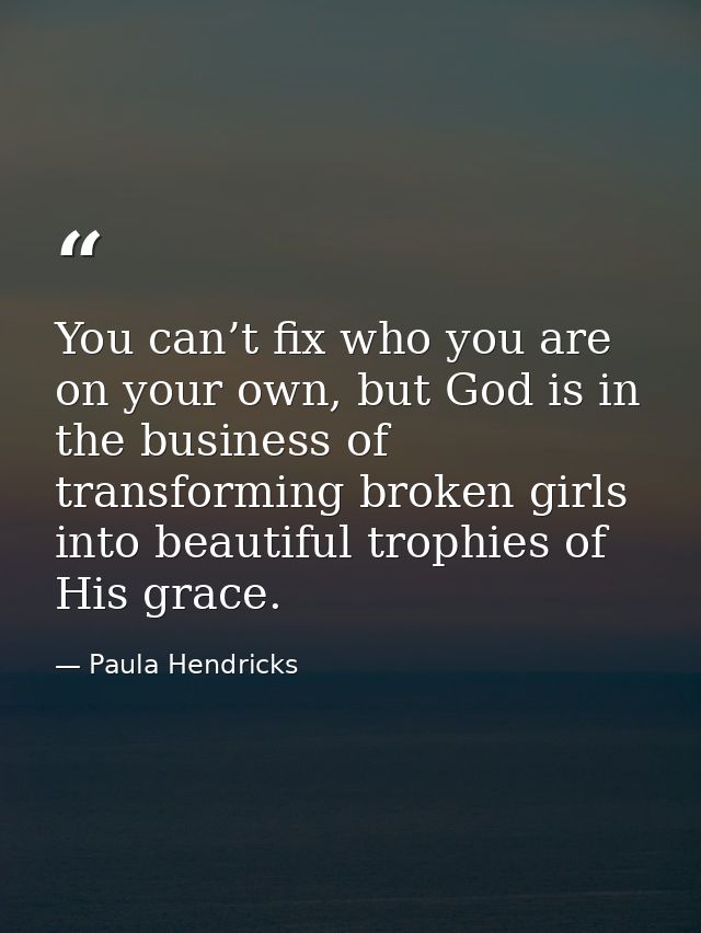 You can’t fix who you are on your own, but God is in the business of transforming broken girls into beautiful trophies o — Paula Hendricks