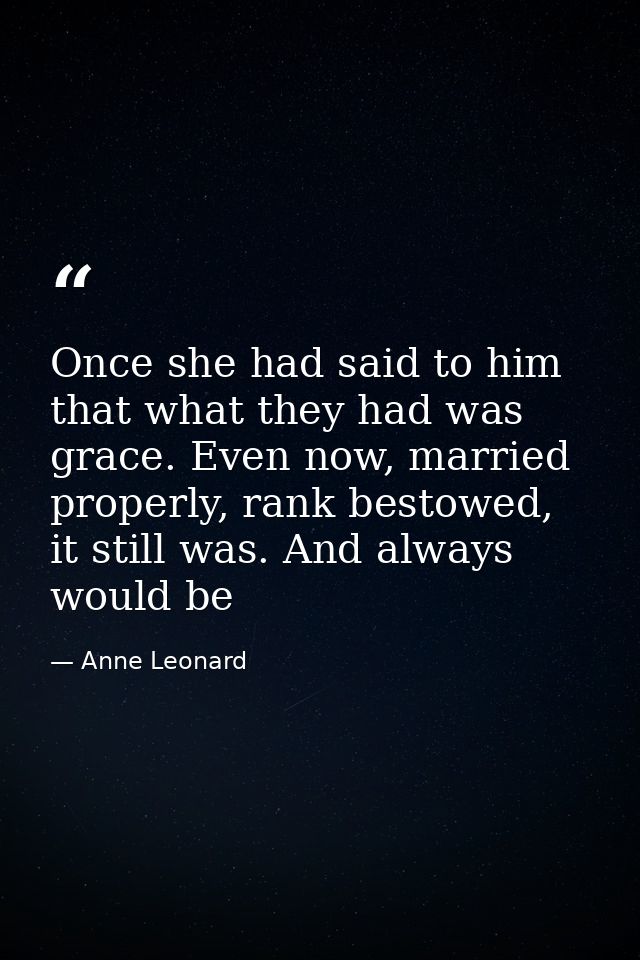 Once she had said to him that what they had was grace. Even now, married properly, rank bestowed, it still was. And alwa — Anne Leonard