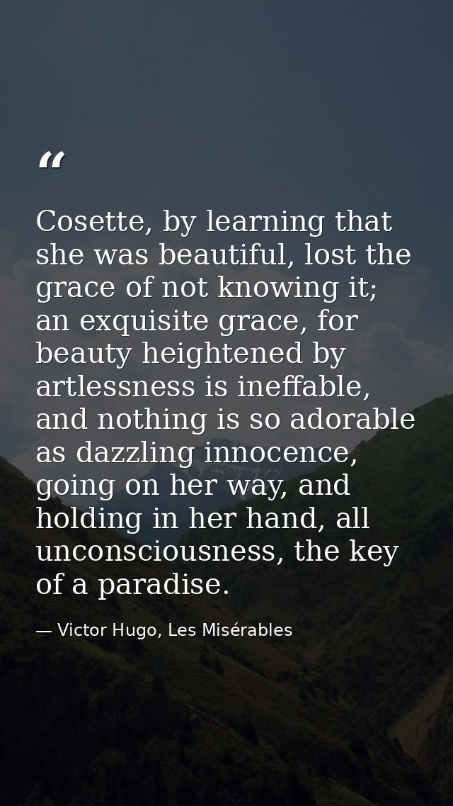 Cosette, by learning that she was beautiful, lost the grace of not knowing it; an exquisite grace, for beauty heightened — Victor Hugo, Les Misérables
