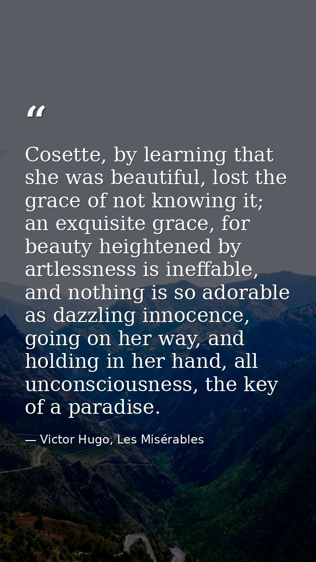 Cosette, by learning that she was beautiful, lost the grace of not knowing it; an exquisite grace, for beauty heightened — Victor Hugo, Les Misérables