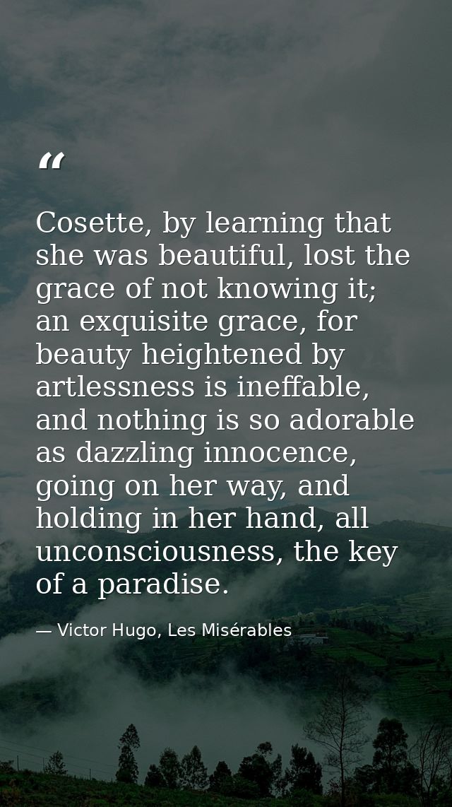 Cosette, by learning that she was beautiful, lost the grace of not knowing it; an exquisite grace, for beauty heightened — Victor Hugo, Les Misérables
