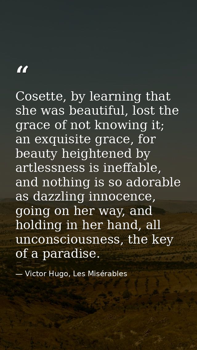 Cosette, by learning that she was beautiful, lost the grace of not knowing it; an exquisite grace, for beauty heightened — Victor Hugo, Les Misérables