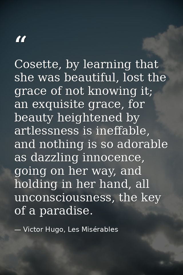 Cosette, by learning that she was beautiful, lost the grace of not knowing it; an exquisite grace, for beauty heightened — Victor Hugo, Les Misérables
