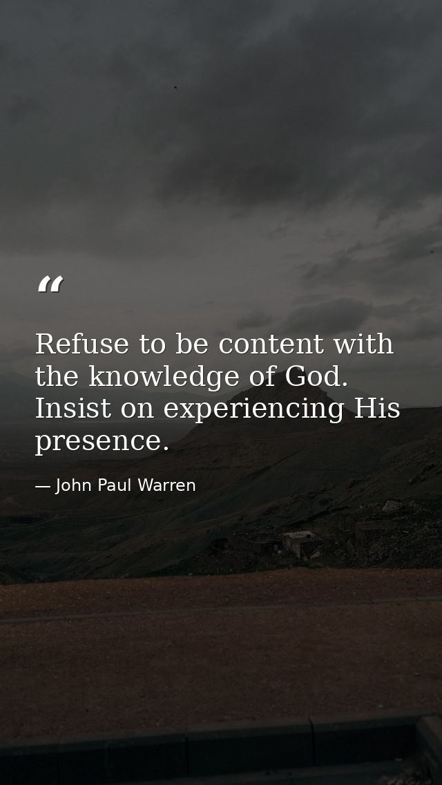 Refuse to be content with the knowledge of God. Insist on experiencing His presence. — John Paul Warren