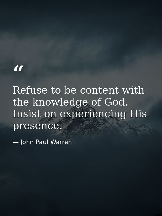 Refuse to be content with the knowledge of God. Insist on experiencing His presence. — John Paul Warren