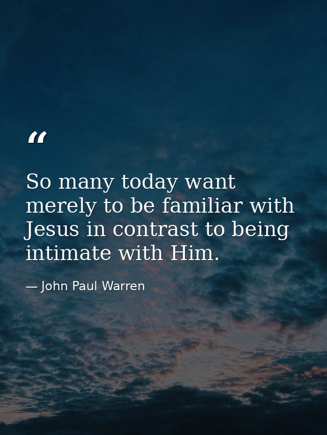 So many today want merely to be familiar with Jesus in contrast to being intimate with Him. — John Paul Warren