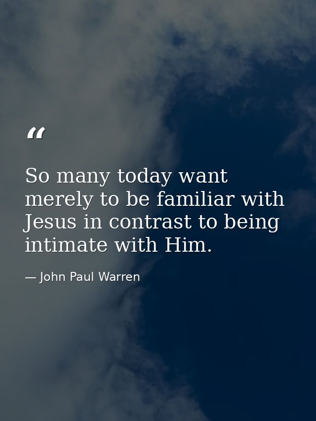 So many today want merely to be familiar with Jesus in contrast to being intimate with Him. — John Paul Warren