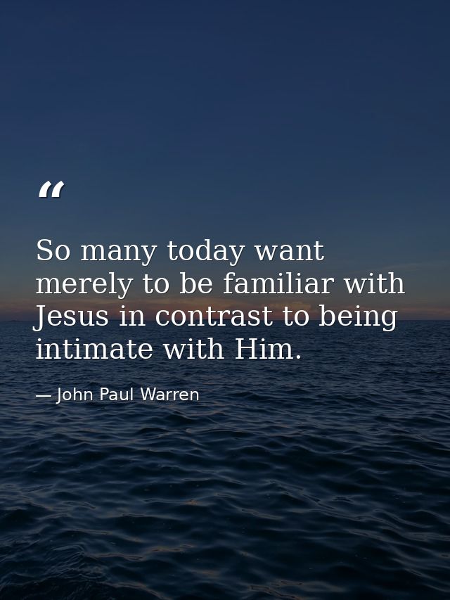 So many today want merely to be familiar with Jesus in contrast to being intimate with Him. — John Paul Warren