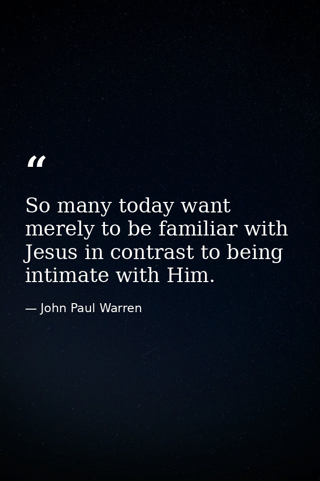 So many today want merely to be familiar with Jesus in contrast to being intimate with Him. — John Paul Warren