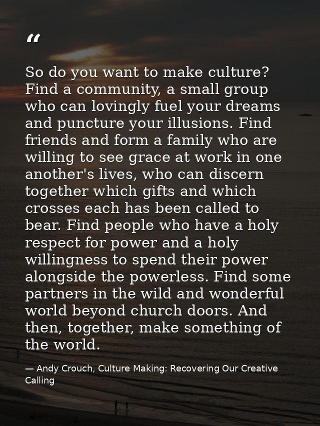 So do you want to make culture? Find a community, a small group who can lovingly fuel your dreams and puncture your illu — Andy Crouch, Culture Making: Recovering Our Creative Calling