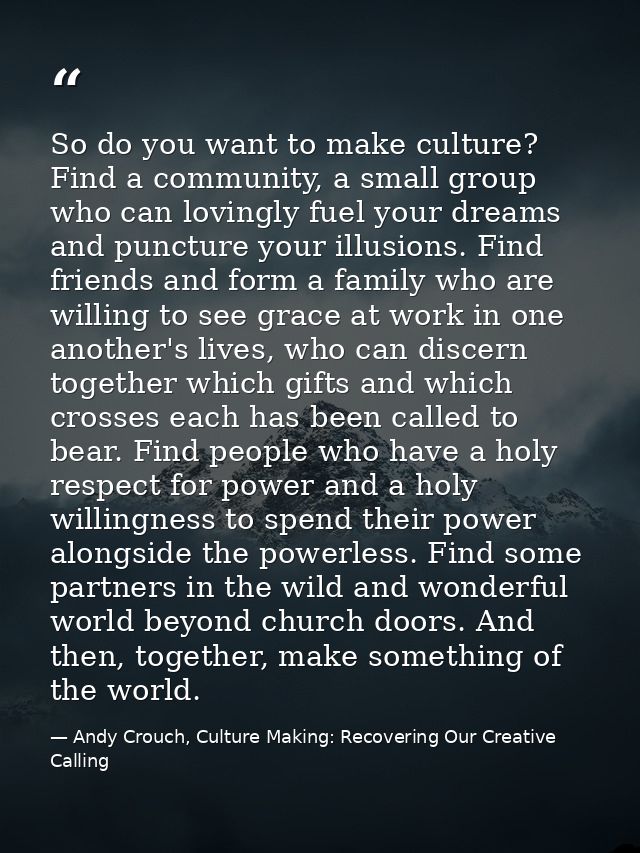 So do you want to make culture? Find a community, a small group who can lovingly fuel your dreams and puncture your illu — Andy Crouch, Culture Making: Recovering Our Creative Calling