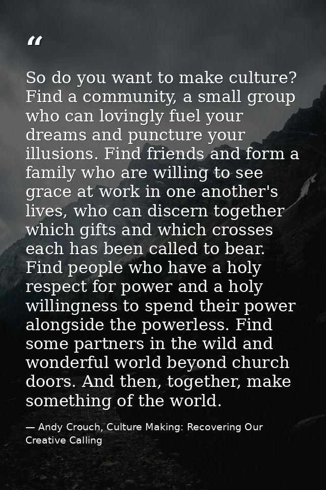 So do you want to make culture? Find a community, a small group who can lovingly fuel your dreams and puncture your illu — Andy Crouch, Culture Making: Recovering Our Creative Calling