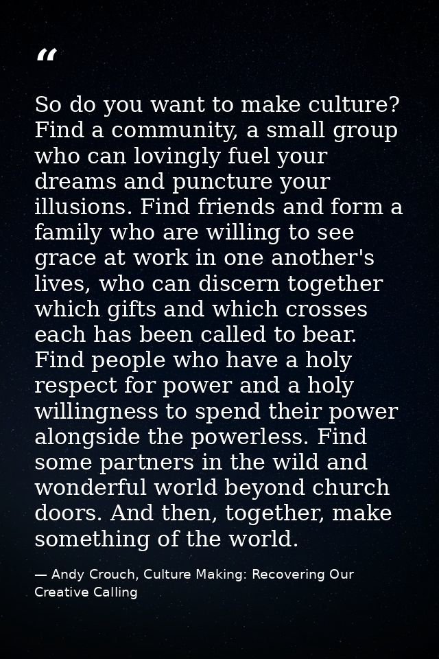 So do you want to make culture? Find a community, a small group who can lovingly fuel your dreams and puncture your illu — Andy Crouch, Culture Making: Recovering Our Creative Calling