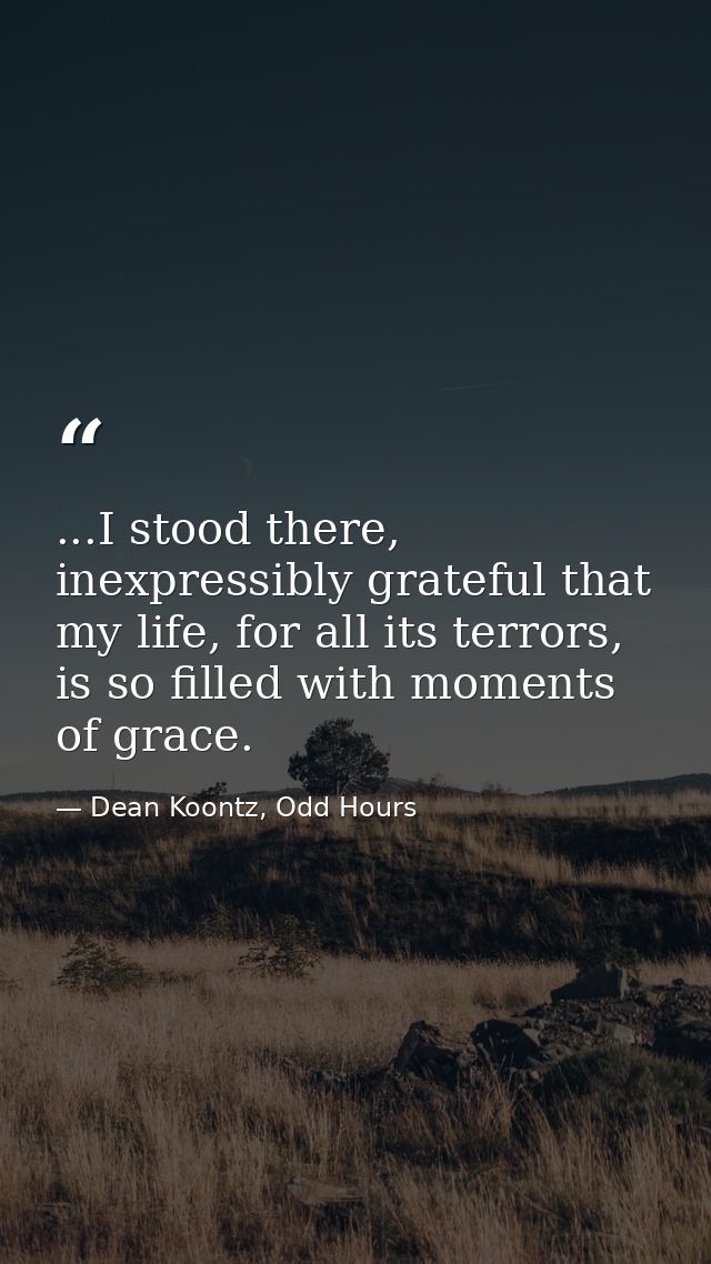 ...I stood there, inexpressibly grateful that my life, for all its terrors, is so filled with moments of grace. — Dean Koontz, Odd Hours