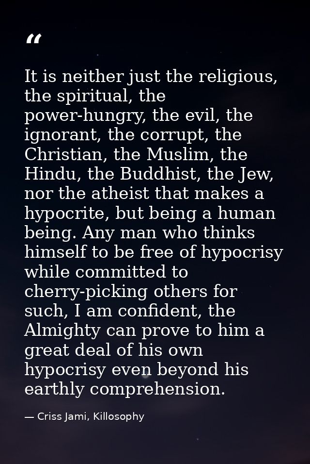 It is neither just the religious, the spiritual, the power-hungry, the evil, the ignorant, the corrupt, the Christian, t — Criss Jami, Killosophy
