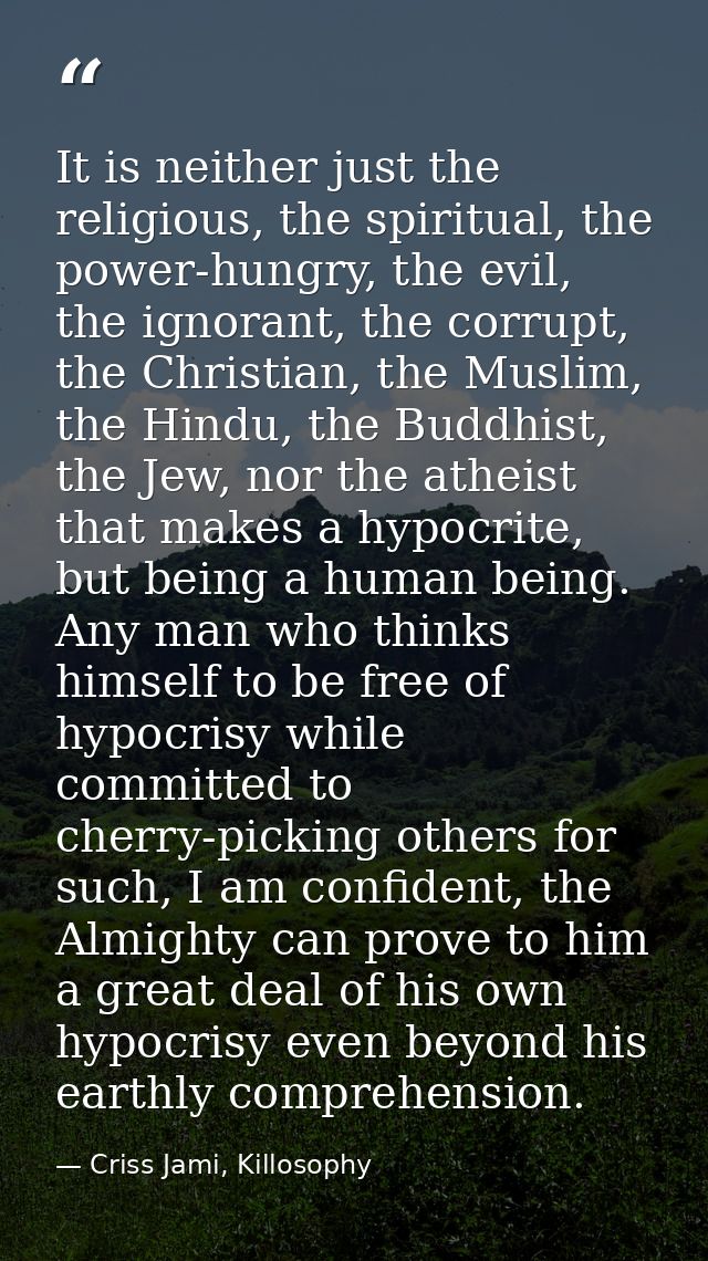 It is neither just the religious, the spiritual, the power-hungry, the evil, the ignorant, the corrupt, the Christian, t — Criss Jami, Killosophy
