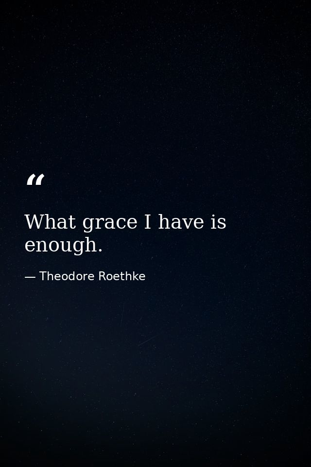 What grace I have is enough. — Theodore Roethke