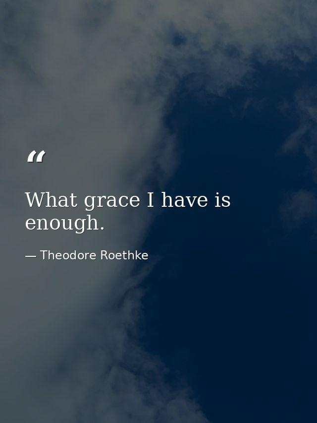 What grace I have is enough. — Theodore Roethke