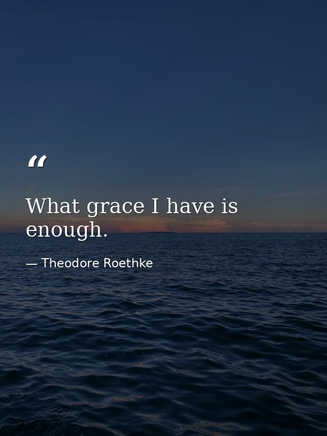 What grace I have is enough. — Theodore Roethke