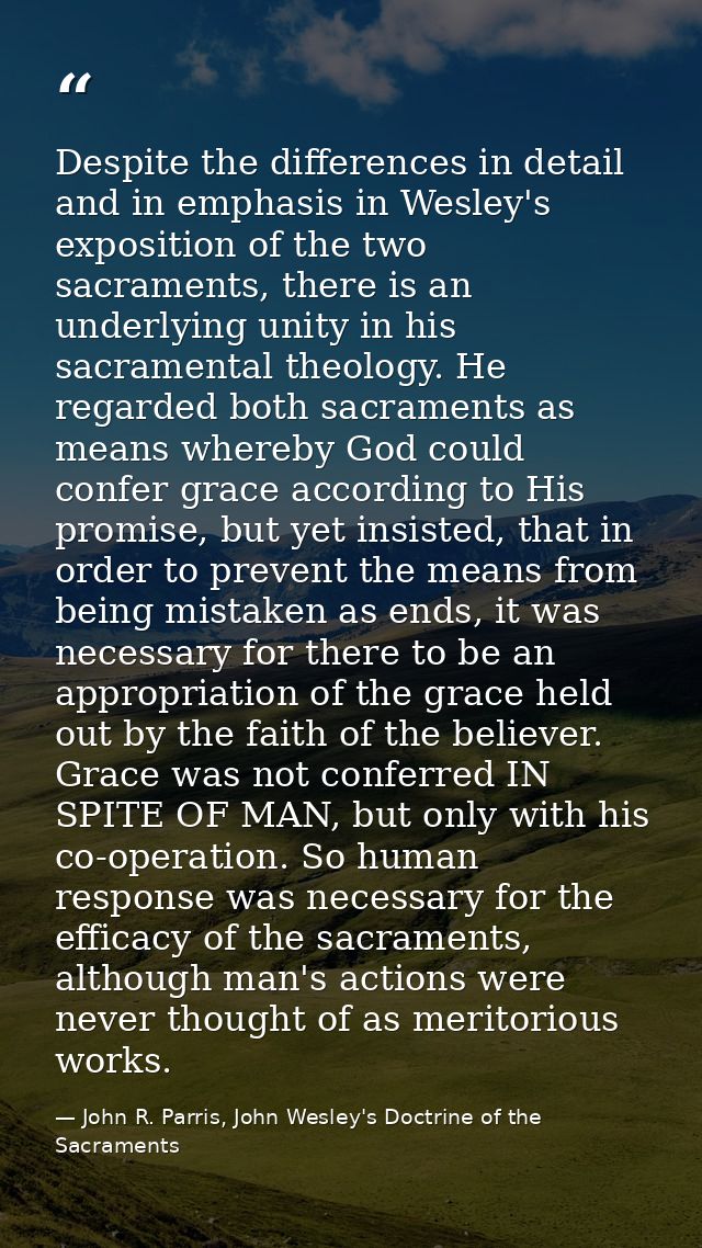 Despite the differences in detail and in emphasis in Wesley's exposition of the two sacraments, there is an underlying u — John R. Parris, John Wesley's Doctrine of the Sacraments