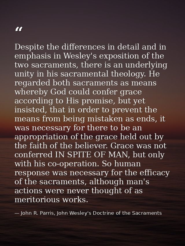Despite the differences in detail and in emphasis in Wesley's exposition of the two sacraments, there is an underlying u — John R. Parris, John Wesley's Doctrine of the Sacraments