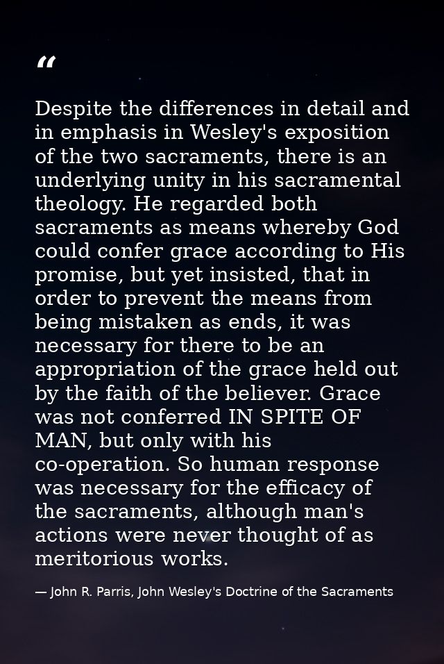 Despite the differences in detail and in emphasis in Wesley's exposition of the two sacraments, there is an underlying u — John R. Parris, John Wesley's Doctrine of the Sacraments