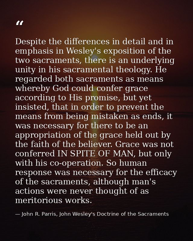 Despite the differences in detail and in emphasis in Wesley's exposition of the two sacraments, there is an underlying u — John R. Parris, John Wesley's Doctrine of the Sacraments